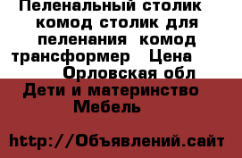 Пеленальный столик,  комод-столик для пеленания, комод трансформер › Цена ­ 3 800 - Орловская обл. Дети и материнство » Мебель   